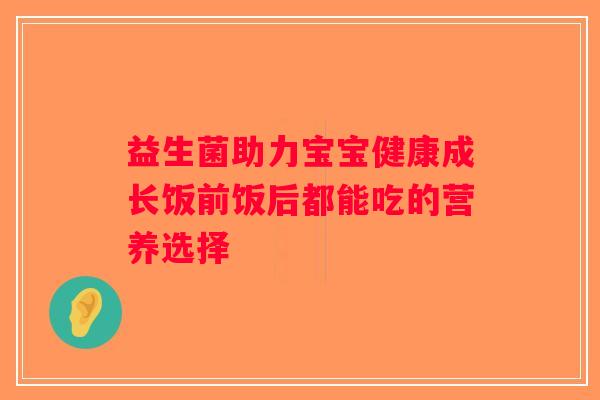 益生菌助力宝宝健康成长饭前饭后都能吃的营养选择