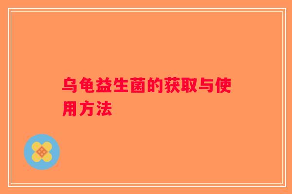 乌龟益生菌的获取与使用方法 乌龟益生菌的获取与使用方法