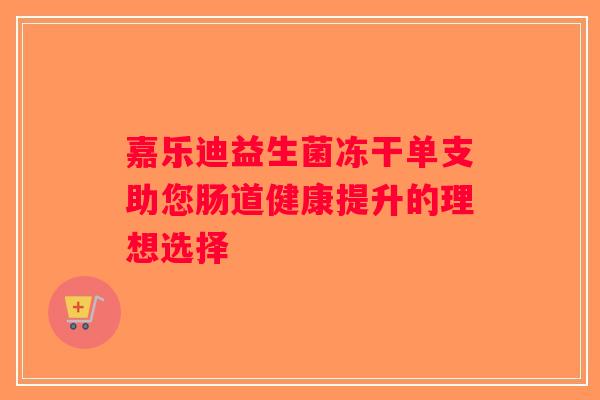 嘉乐迪益生菌冻干单支助您肠道健康提升的理想选择 嘉乐迪益生菌冻干单支助您肠道健康提升的理想选择
