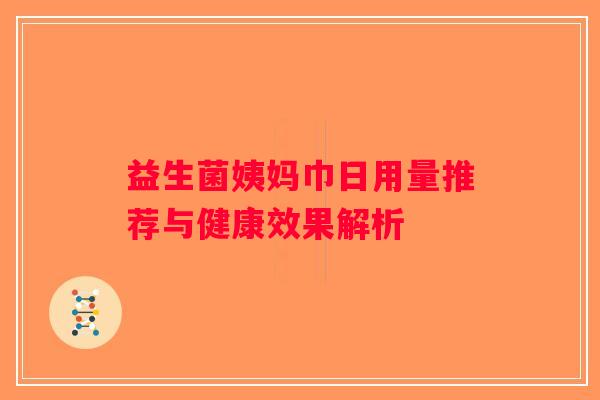 益生菌姨妈巾日用量推荐与健康效果解析 益生菌姨妈巾日用量推荐与健康效果解析