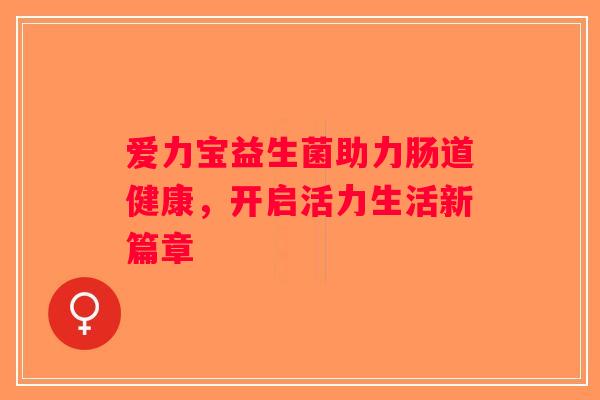 爱力宝益生菌助力肠道健康，开启活力生活新篇章