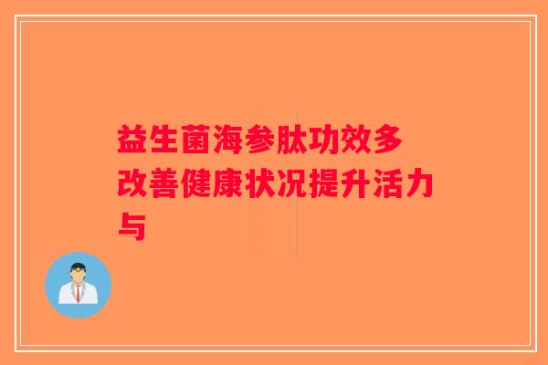 益生菌海参肽功效多 改善健康状况提升活力与