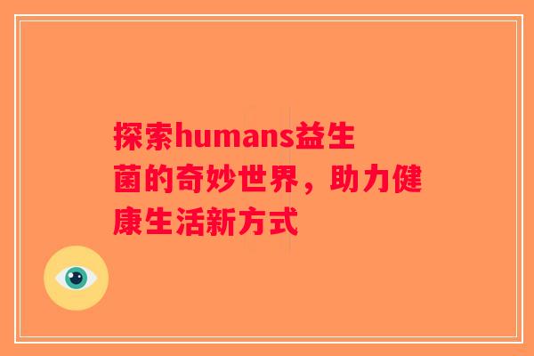 探索humans益生菌的奇妙世界,助力健康生活新方式 探索humans益生菌的奇妙世界,助力健康生活新方式