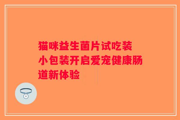 猫咪益生菌片试吃装 小包装开启爱宠健康肠道新体验 猫咪益生菌片试吃装 小包装开启爱宠健康肠道新体验