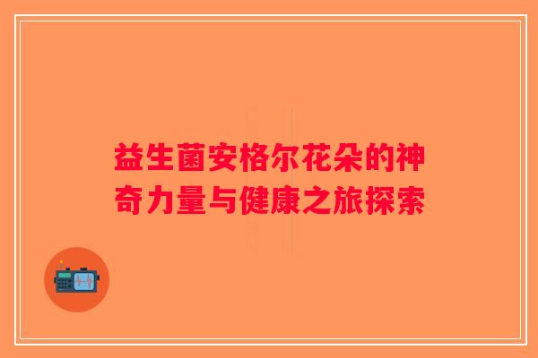 益生菌安格尔花朵的神奇力量与健康之旅探索