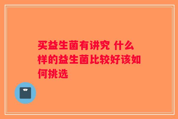 买益生菌有讲究 什么样的益生菌比较好该如何挑选