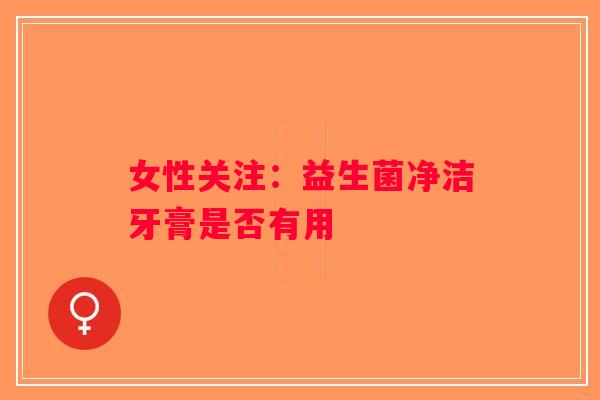 女性关注：益生菌净洁牙膏是否有用