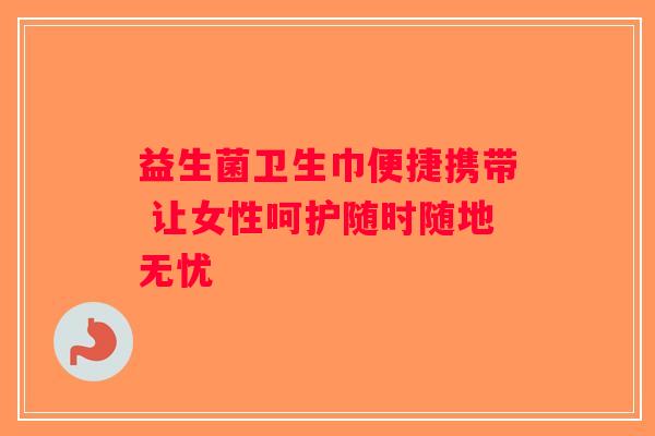 益生菌卫生巾便捷携带 让女性呵护随时随地无忧 益生菌卫生巾便捷携带 让女性呵护随时随地无忧