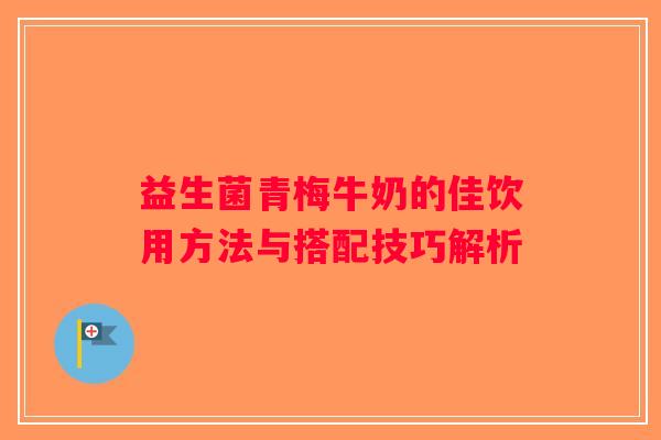 益生菌青梅牛奶的佳饮用方法与搭配技巧解析 益生菌青梅牛奶的佳饮用方法与搭配技巧解析