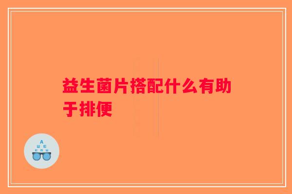 益生菌片搭配什么有助于排便 益生菌片搭配什么有助于排便