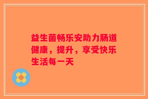 益生菌畅乐安助力肠道健康，提升，享受快乐生活每一天