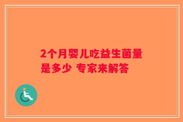 2个月婴儿吃益生菌量是多少 专家来解答 2个月婴儿吃益生菌量是多少 专家来解答