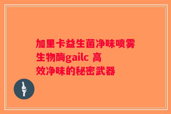 加里卡益生菌净味喷雾生物酶gailc 高效净味的秘密武器 加里卡益生菌净味喷雾生物酶gailc 高效净味的秘密武器