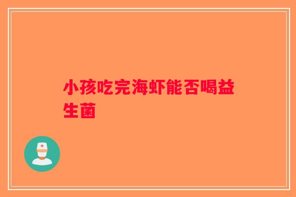小孩吃完海虾能否喝益生菌