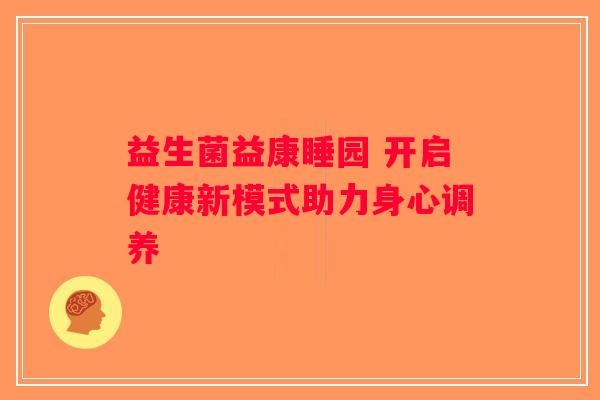 益生菌益康睡园 开启健康新模式助力身心调养