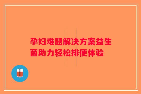 孕妇难题解决方案益生菌助力轻松排便体验