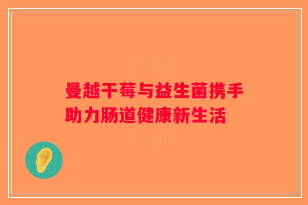 曼越干莓与益生菌携手助力肠道健康新生活 曼越干莓与益生菌携手助力肠道健康新生活