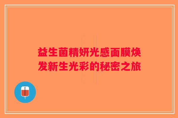 益生菌精妍光感面膜焕发新生光彩的秘密之旅 益生菌精妍光感面膜焕发新生光彩的秘密之旅