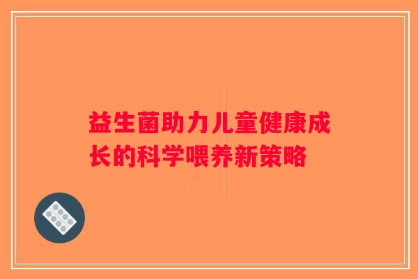 益生菌助力儿童健康成长的科学喂养新策略 益生菌助力儿童健康成长的科学喂养新策略