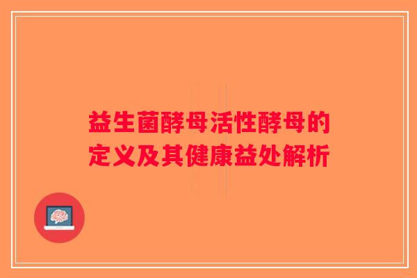益生菌酵母活性酵母的定义及其健康益处解析 益生菌酵母活性酵母的定义及其健康益处解析