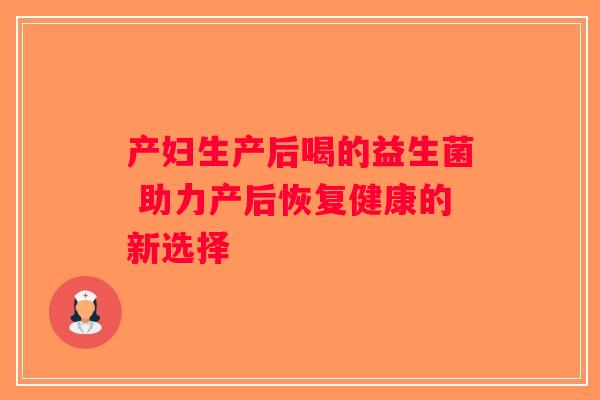 产妇生产后喝的益生菌 助力产后恢复健康的新选择 产妇生产后喝的益生菌 助力产后恢复健康的新选择