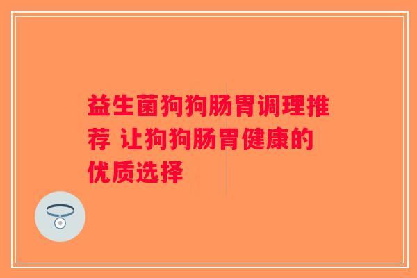 益生菌狗狗肠胃调理推荐 让狗狗肠胃健康的优质选择