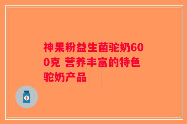 神果粉益生菌驼奶600克 营养丰富的特色驼奶产品 神果粉益生菌驼奶600克 营养丰富的特色驼奶产品