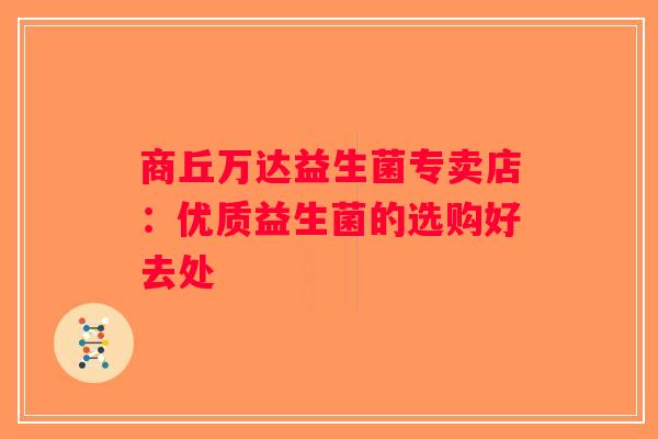商丘万达益生菌专卖店:优质益生菌的选购好去处 商丘万达益生菌专卖店:优质益生菌的选购好去处