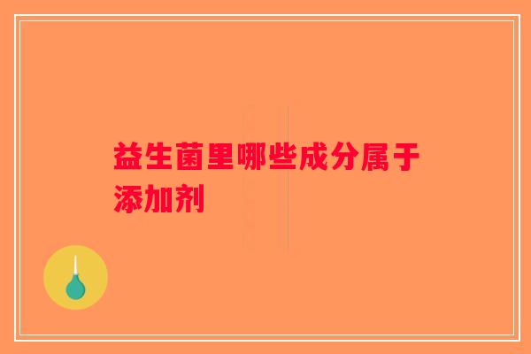 益生菌里哪些成分属于添加剂