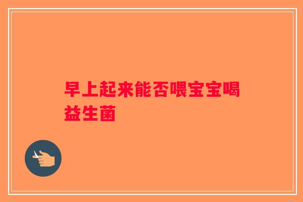 早上起来能否喂宝宝喝益生菌