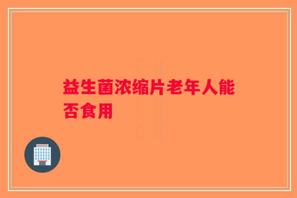 益生菌浓缩片老年人能否食用