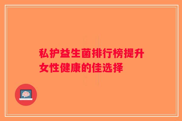 私护益生菌排行榜提升女性健康的佳选择 私护益生菌排行榜提升女性健康的佳选择