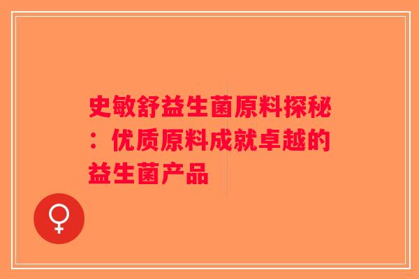 史敏舒益生菌原料探秘:优质原料成就卓越的益生菌产品 史敏舒益生菌原料探秘:优质原料成就卓越的益生菌产品