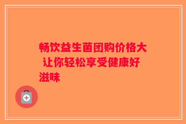 畅饮益生菌团购价格大 让你轻松享受健康好滋味