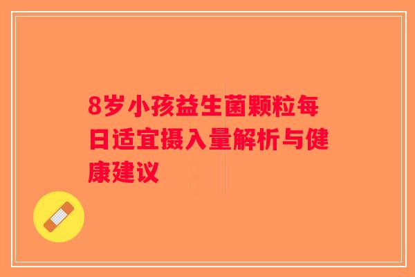 8岁小孩益生菌颗粒每日适宜摄入量解析与健康建议