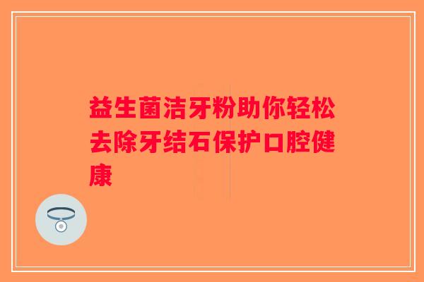 益生菌洁牙粉助你轻松去除牙结石保护口腔健康
