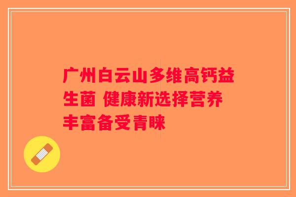 广州白云山多维高钙益生菌 健康新选择营养丰富备受青睐 广州白云山多维高钙益生菌 健康新选择营养丰富备受青睐