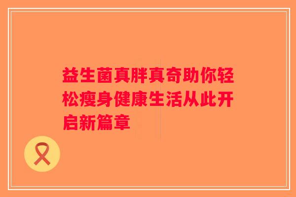 益生菌真胖真奇助你轻松瘦身健康生活从此开启新篇章 益生菌真胖真奇助你轻松瘦身健康生活从此开启新篇章