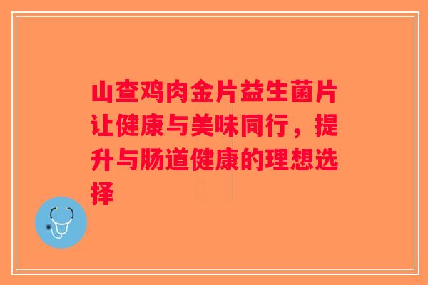 山查鸡肉金片益生菌片让健康与美味同行，提升与肠道健康的理想选择