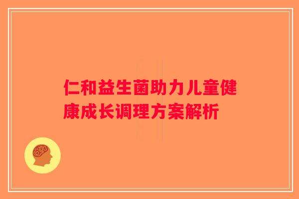 仁和益生菌助力儿童健康成长调理方案解析