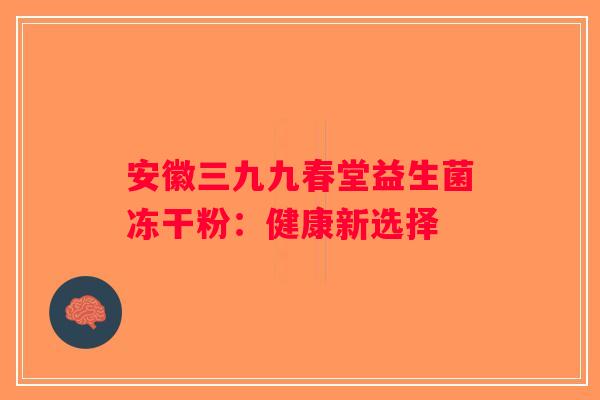 安徽三九九春堂益生菌冻干粉：健康新选择