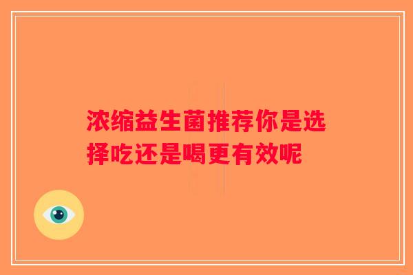 浓缩益生菌推荐你是选择吃还是喝更有效呢 浓缩益生菌推荐你是选择吃还是喝更有效呢