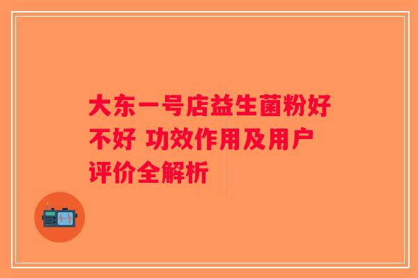 大东一号店益生菌粉好不好 功效作用及用户评价全解析 大东一号店益生菌粉好不好 功效作用及用户评价全解析