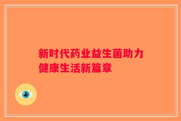 新时代药业益生菌助力健康生活新篇章 新时代药业益生菌助力健康生活新篇章
