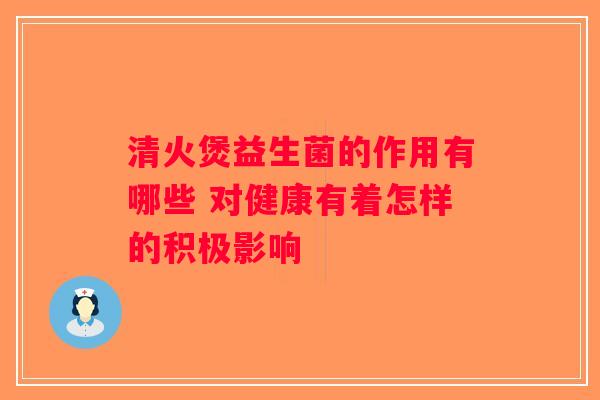 清火煲益生菌的作用有哪些 对健康有着怎样的积极影响 清火煲益生菌的作用有哪些 对健康有着怎样的积极影响