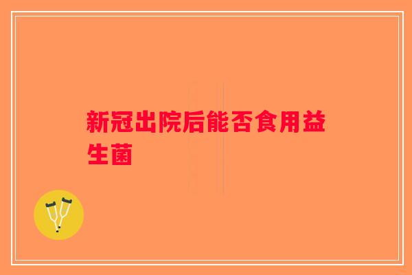 新冠出院后能否食用益生菌