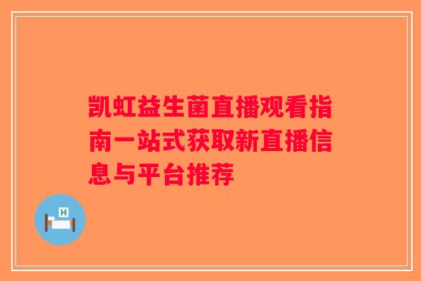 凯虹益生菌直播观看指南一站式获取新直播信息与平台推荐 凯虹益生菌直播观看指南一站式获取新直播信息与平台推荐