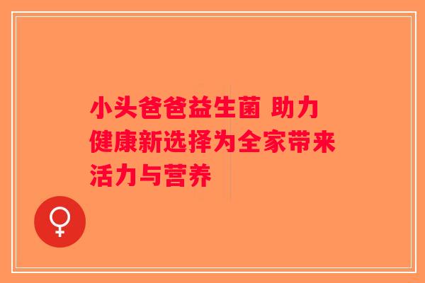 小头爸爸益生菌 助力健康新选择为全家带来活力与营养