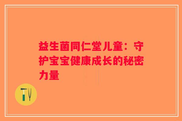 益生菌同仁堂儿童：守护宝宝健康成长的秘密力量