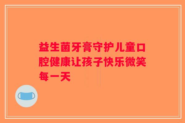 益生菌牙膏守护儿童口腔健康让孩子快乐微笑每一天
